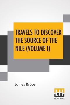 portada Travels To Discover The Source Of The Nile (Volume I): In The Years 1768, 1769, 1770, 1771, 1772, And 1773. (In Five Volumes, Vol. I.) (en Inglés)