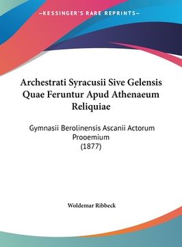 portada Archestrati Syracusii Sive Gelensis Quae Feruntur Apud Athenaeum Reliquiae: Gymnasii Berolinensis Ascanii Actorum Prooemium (1877) (en Latin)