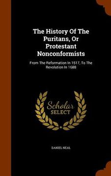 portada The History Of The Puritans, Or Protestant Nonconformists: From The Reformation In 1517, To The Revolution In 1688 (en Inglés)