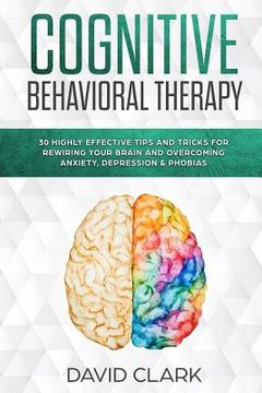 portada Cognitive Behavioral Therapy: 30 Highly Effective Tips and Tricks for Rewiring Your Brain and Overcoming Anxiety, Depression & Phobias (in English)