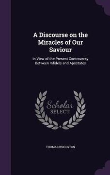 portada A Discourse on the Miracles of Our Saviour: In View of the Present Controversy Between Infidels and Apostates (en Inglés)