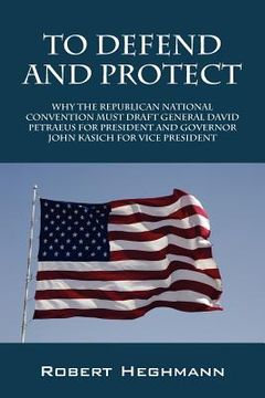 portada to defend and protect: why the republican national convention must draft general david petraeus for president and governer john kasich for vi (en Inglés)
