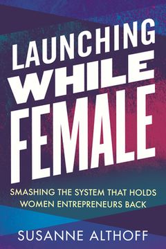 portada Launching While Female: Smashing the System That Holds Women Entrepreneurs Back