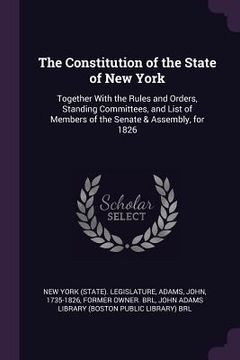 portada The Constitution of the State of New York: Together With the Rules and Orders, Standing Committees, and List of Members of the Senate & Assembly, for (en Inglés)