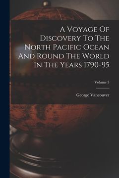 portada A Voyage Of Discovery To The North Pacific Ocean And Round The World In The Years 1790-95; Volume 3 (in English)