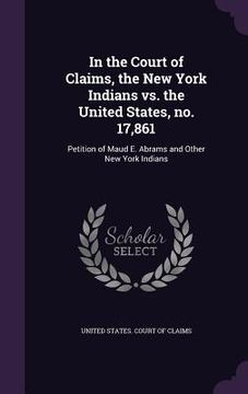 portada In the Court of Claims, the New York Indians vs. the United States, no. 17,861: Petition of Maud E. Abrams and Other New York Indians (en Inglés)