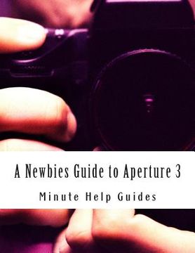 portada A Newbies Guide to Aperture 3: The Essential Beginners Guide to Getting Started with Apple's Photo Editing Software (en Inglés)