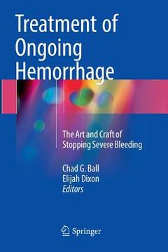 portada Treatment of Ongoing Hemorrhage: The Art and Craft of Stopping Severe Bleeding (en Inglés)