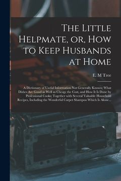 portada The Little Helpmate, or, How to Keep Husbands at Home [microform]: a Dictionary of Useful Information Not Generally Known; What Dishes Are Good as Wel