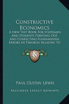 portada constructive economics: a new text book for statesmen and students pointing out and correcting fundamental errors in theories relating to econ (in English)