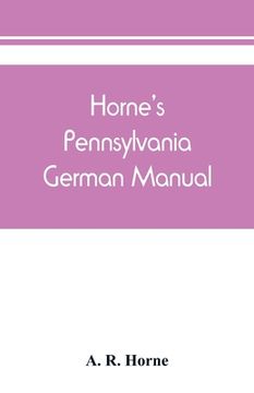 portada Horne's Pennsylvania German manual: how Pennsylvania German is spoken and written: for pronouncing, speaking and writing English (in English)