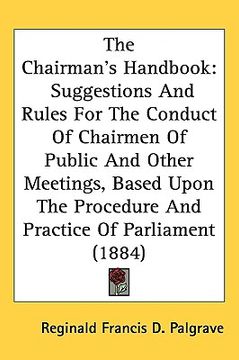 portada the chairmans handbook: suggestions and rules for the conduct of chairmen of public and other meetings, based upon the procedure and practice (en Inglés)