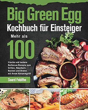 portada Big Green egg Kochbuch für Einsteiger: Mehr als 100 Frische und Leckere Barbecue-Rezepte zum Grillen, Räuchern, Backen und Braten mit Ihrem Keramikgrill (in German)