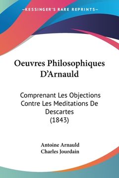 portada Oeuvres Philosophiques D'Arnauld: Comprenant Les Objections Contre Les Meditations De Descartes (1843) (en Francés)