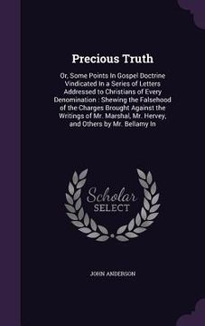 portada Precious Truth: Or, Some Points In Gospel Doctrine Vindicated In a Series of Letters Addressed to Christians of Every Denomination: Sh (en Inglés)