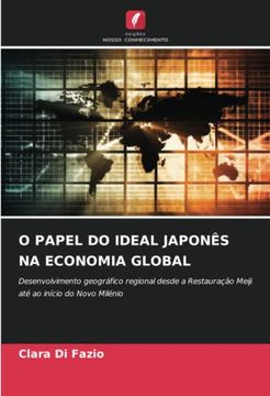 portada O Papel do Ideal Japonês na Economia Global: Desenvolvimento Geográfico Regional Desde a Restauração Meiji até ao Início do Novo Milénio