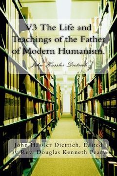 portada V3 The Life and Teachings of the Father of Modern Humanism.: John Hassler Dietrich (en Inglés)