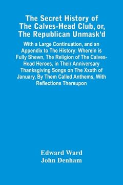 portada The Secret History Of The Calves-Head Club, Or, The Republican Unmask'D: With A Large Continuation, And An Appendix To The History: Wherein Is Fully S (en Inglés)