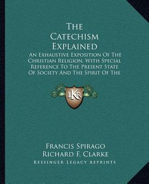 portada the catechism explained: an exhaustive exposition of the christian religion, with special reference to the present state of society and the spi (en Inglés)