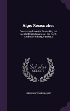 portada Algic Researches: Comprising Inquiries Respecting the Mental Characteristics of the North American Indians, Volume 2