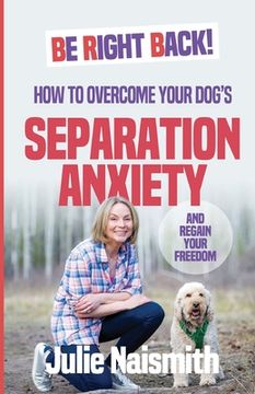 portada Be Right Back!: How To Overcome Your Dog's Separation Anxiety And Regain Your Freedom (en Inglés)