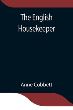 portada The English Housekeeper: Or, Manual of Domestic Management Containing advice on the conduct of household affairs and practical instructions con (en Inglés)