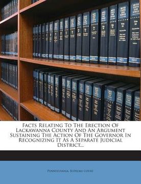 portada Facts Relating to the Erection of Lackawanna County and an Argument Sustaining the Action of the Governor in Recognizing It as a Separate Judicial Dis
