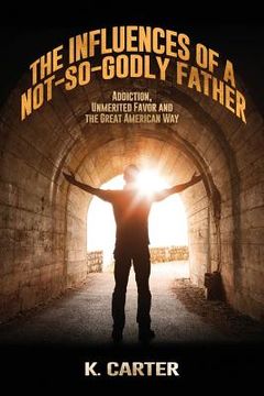 portada The Influences of a Not-so-Godly Father: Addiction, Unmerited Favor and the Great American Way (en Inglés)
