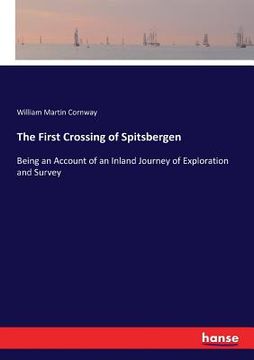 portada The First Crossing of Spitsbergen: Being an Account of an Inland Journey of Exploration and Survey (en Inglés)
