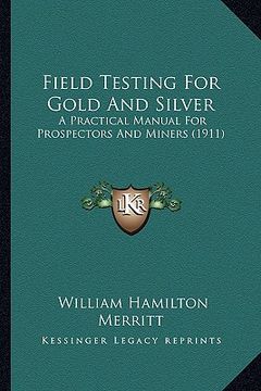 portada field testing for gold and silver: a practical manual for prospectors and miners (1911) a practical manual for prospectors and miners (1911)