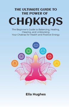 portada The Ultimate Guide to the Power of Chakras: The Beginner's Guide to Balancing, Healing, Clearing, and Unblocking Your Chakras for Health and Positive (en Inglés)