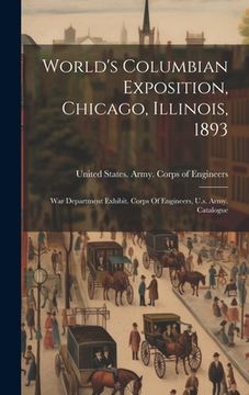 portada World's Columbian Exposition, Chicago, Illinois, 1893: War Department Exhibit. Corps Of Engineers, U.s. Army. Catalogue (in English)