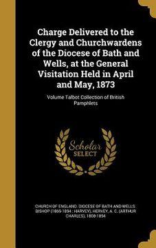 portada Charge Delivered to the Clergy and Churchwardens of the Diocese of Bath and Wells, at the General Visitation Held in April and May, 1873; Volume Talbo