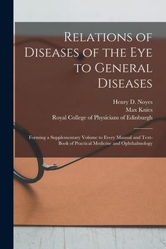 portada Relations of Diseases of the Eye to General Diseases: Forming a Supplementary Volume to Every Manual and Text-book of Practical Medicine and Ophthalmo (in English)