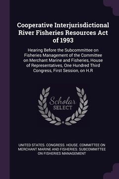 portada Cooperative Interjurisdictional River Fisheries Resources Act of 1993: Hearing Before the Subcommittee on Fisheries Management of the Committee on Mer (en Inglés)