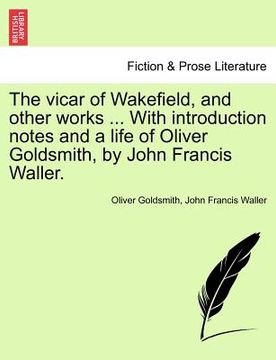 portada the vicar of wakefield, and other works ... with introduction notes and a life of oliver goldsmith, by john francis waller.