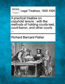 portada a practical treatise on copyhold tenure: with the methods of holding courts-leet, court-baron, and other courts ... (en Inglés)