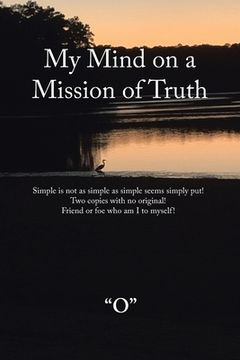 portada My Mind on a Mission of Truth: Simple Is Not as Simple as Simple Seems Simply Put! Two Copies with No Original Friend or Foe Who Am I to Myself (en Inglés)