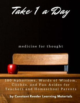 portada Take 1 A Day: Medicine for Thought: 180 Aphorisms, Words of Wisdom, Clichés, and Fun Asides for Teachers and Homeschool Parents (en Inglés)