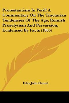 portada protestantism in peril! a commentary on the tractarian tendencies of the age, romish proselytism and perversion, evidenced by facts (1865) (en Inglés)