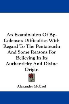 portada an examination of bp. colenso's difficulties with regard to the pentateuch: and some reasons for believing in its authenticity and divine origin (en Inglés)