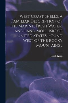 portada West Coast Shells. A Familiar Description of the Marine, Fresh Water, and Land Mollusks of United States, Found West of the Rocky Mountains .. (en Inglés)