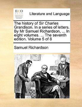 portada the history of sir charles grandison. in a series of letters. by mr samuel richardson, ... in eight volumes. ... the seventh edition. volume 5 of 8 (en Inglés)