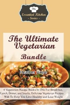 portada The Ultimate Vegetarian Bundle: 4 Vegetarian Recipe Books In One For Breakfast, Lunch, Dinner, and Snacks. Delicious Vegetarian Recipe Guides Will To ... Lose Weight (The Essential Kitchen Series)