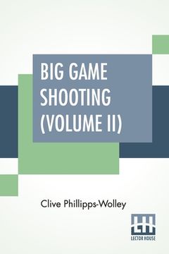 portada Big Game Shooting (Volume II): In Two Volumes, Vol. II.; With Contributions By Lieut.-Colonel R. Heber Percy, Arnold Pike, Major Algernon C. Heber Pe (en Inglés)