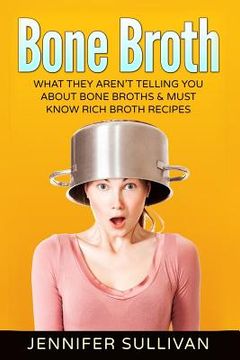 portada Bone Broth: What They Aren't Telling You About Bone Broths & Must Know Rich Broth Recipes (en Inglés)