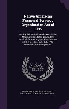 portada Native American Financial Services Organization Act of 1995: Hearing Before the Committee on Indian Affairs, United States Senate, One Hundred Fourth (en Inglés)