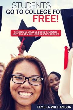 portada Students, Go to College for FREE: Strategies College-Bound Students Used to Earn Millions in Scholarships (en Inglés)