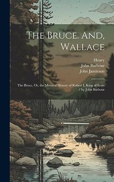 portada The Bruce. And, Wallace: The Bruce, or, the Metrical History of Robert i, King of Scots (en Inglés)