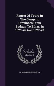 portada Report Of Tours In The Gangetic Provinces From Badaon To Bihar, In 1875-76 And 1877-78 (en Inglés)